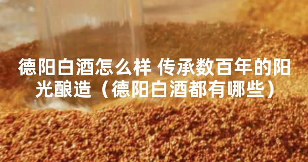 德阳白酒怎么样 传承数百年的阳光酿造（德阳白酒都有哪些）